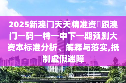 2025新澳門天天精準資枓跟澳門一碼一特一中下一期預測大資本標準分析、解釋與落實,抵制虛假迷障