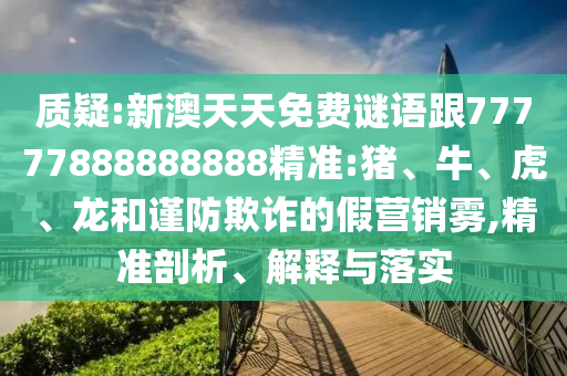 質(zhì)疑:新澳天天免費(fèi)謎語(yǔ)跟77777888888888精準(zhǔn):豬、牛、虎、龍和謹(jǐn)防欺詐的假營(yíng)銷霧,精準(zhǔn)剖析、解釋與落實(shí)