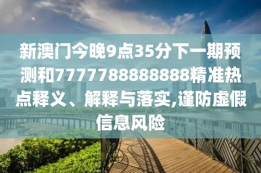 新澳門今晚9點35分下一期預測和7777788888888精準熱點釋義、解釋與落實,謹防虛假信息風險