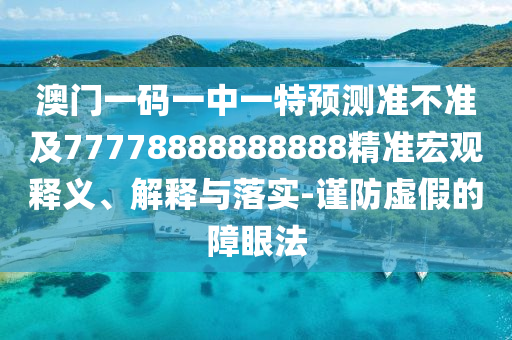 澳門一碼一中一特預測準不準及77778888888888精準宏觀釋義、解釋與落實-謹防虛假的障眼法