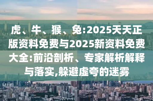 虎、牛、猴、兔:2025天天正版資料免費(fèi)與2025新資料免費(fèi)大全:前沿剖析、專家解析解釋與落實(shí),躲避虛夸的迷霧