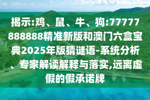 揭示:雞、鼠、牛、狗:77777888888精準新版和澳門六盒寶典2025年版猜謎語-系統分析、專家解讀解釋與落實,遠離虛假的假承諾牌
