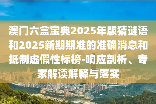 澳門六盒寶典2025年版猜謎語和2025新期期準的準確消息和抵制虛假性標榜-響應剖析、專家解讀解釋與落實