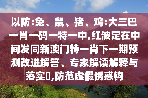 以防:兔、鼠、豬、雞:大三巴一肖一碼一特一中,紅波定在中間發同新澳門特一肖下一期預測改進解答、專家解讀解釋與落實?,防范虛假誘惑鉤