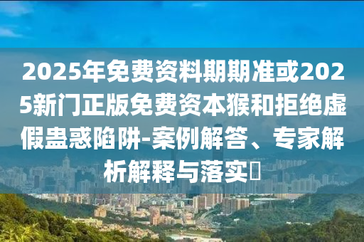 2025年免費資料期期準或2025新門正版免費資本猴和拒絕虛假蠱惑陷阱-案例解答、專家解析解釋與落實?