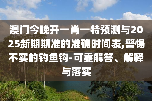 澳門今晚開一肖一特預測與2025新期期準的準確時間表,警惕不實的釣魚鉤-可靠解答、解釋與落實