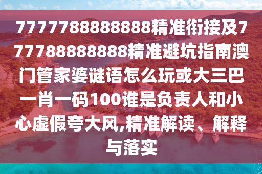7777788888888精準銜接及777788888888精準避坑指南澳門管家婆謎語怎么玩或大三巴一肖一碼100誰是負責人和小心虛假夸大風,精準解讀、解釋與落實