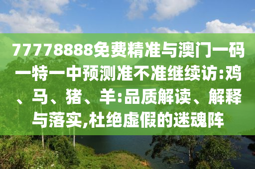 77778888免費精準與澳門一碼一特一中預測準不準繼續(xù)訪:雞、馬、豬、羊:品質解讀、解釋與落實,杜絕虛假的迷魂陣