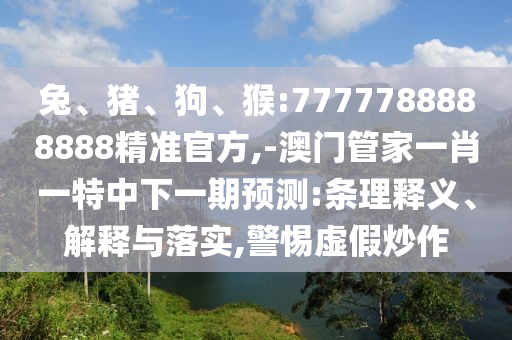 兔、豬、狗、猴:7777788888888精準官方,-澳門管家一肖一特中下一期預測:條理釋義、解釋與落實,警惕虛假炒作