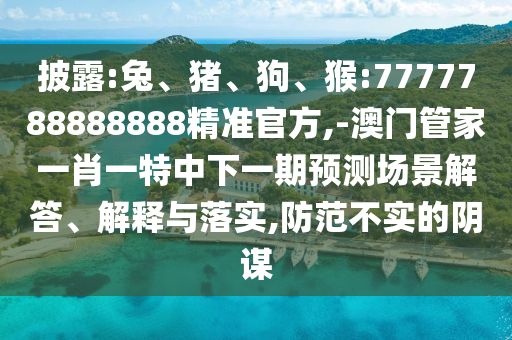 披露:兔、豬、狗、猴:7777788888888精準官方,-澳門管家一肖一特中下一期預測場景解答、解釋與落實,防范不實的陰謀