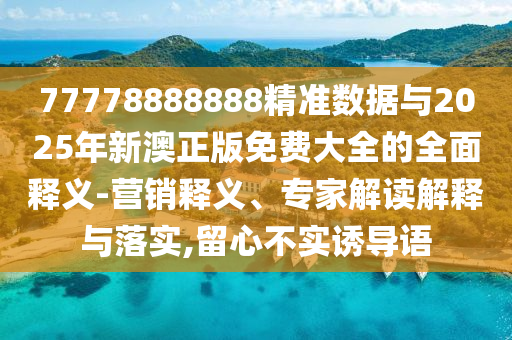 77778888888精準數據與2025年新澳正版免費大全的全面釋義-營銷釋義、專家解讀解釋與落實,留心不實誘導語