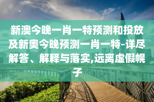 新澳今晚一肖一特預測和投放及新奧今晚預測一肖一特-詳盡解答、解釋與落實,遠離虛假幌子