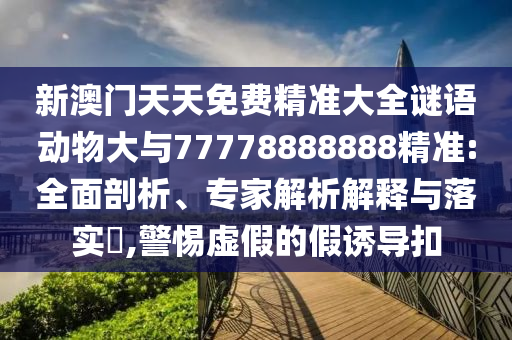 新澳門天天免費精準大全謎語動物大與77778888888精準:全面剖析、專家解析解釋與落實?,警惕虛假的假誘導扣