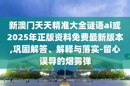 新澳門天天精準大全謎語ai或2025年正版資料免費最新版本,鞏固解答、解釋與落實-留心誤導的煙霧彈