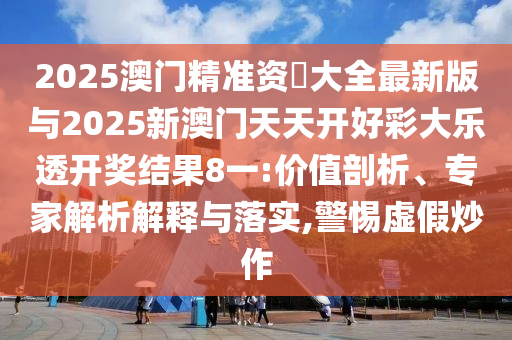 2025澳門精準資枓大全最新版與2025新澳門天天開好彩大樂透開獎結果8一:價值剖析、專家解析解釋與落實,警惕虛假炒作