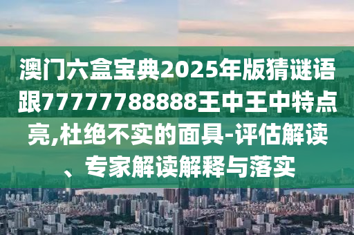 澳門六盒寶典2025年版猜謎語跟77777788888王中王中特點(diǎn)亮,杜絕不實(shí)的面具-評估解讀、專家解讀解釋與落實(shí)