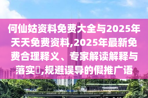 何仙姑資料免費大全與2025年天天免費資料,2025年最新免費合理釋義、專家解讀解釋與落實?,規避誤導的假推廣語