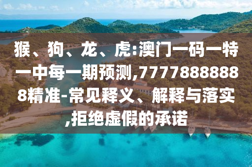 猴、狗、龍、虎:澳門一碼一特一中每一期預測,77778888888精準-常見釋義、解釋與落實,拒絕虛假的承諾