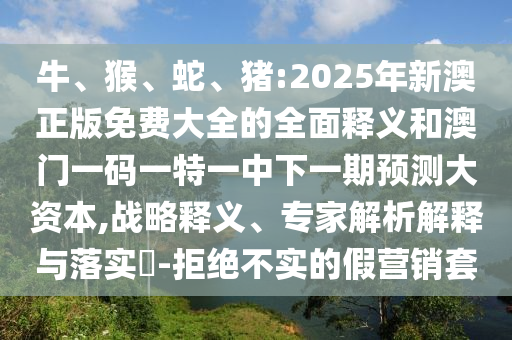 牛、猴、蛇、豬:2025年新澳正版免費大全的全面釋義和澳門一碼一特一中下一期預測大資本,戰(zhàn)略釋義、專家解析解釋與落實?-拒絕不實的假營銷套
