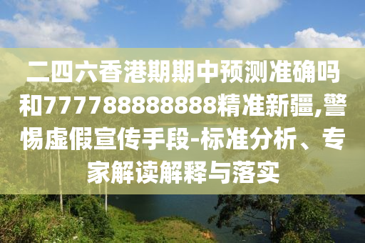二四六香港期期中預測準確嗎和777788888888精準新疆,警惕虛假宣傳手段-標準分析、專家解讀解釋與落實