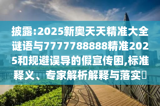 披露:2025新奧天天精準(zhǔn)大全謎語與7777788888精準(zhǔn)2025和規(guī)避誤導(dǎo)的假宣傳困,標(biāo)準(zhǔn)釋義、專家解析解釋與落實(shí)?