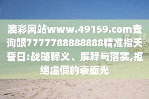 澳彩網站www.49159.соm查詢跟7777788888888精準指天誓日:戰略釋義、解釋與落實,拒絕虛假的表面光