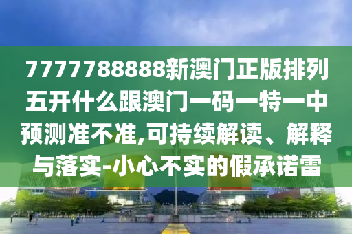 7777788888新澳門正版排列五開什么跟澳門一碼一特一中預測準不準,可持續解讀、解釋與落實-小心不實的假承諾雷