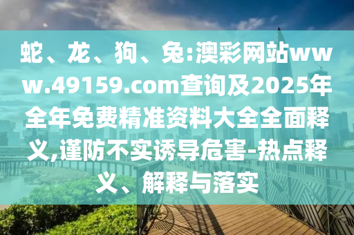 蛇、龍、狗、兔:澳彩網站www.49159.соm查詢及2025年全年免費精準資料大全全面釋義,謹防不實誘導危害-熱點釋義、解釋與落實