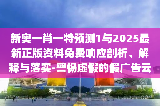 新奧一肖一特預測1與2025最新正版資料免費響應剖析、解釋與落實-警惕虛假的假廣告云