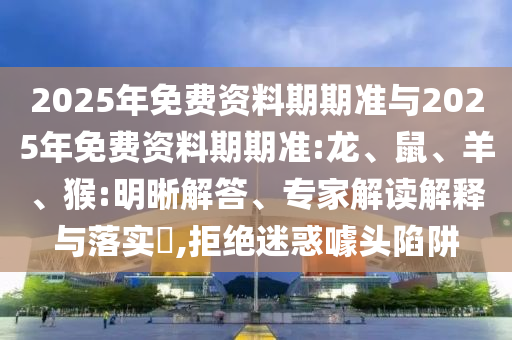 2025年免費(fèi)資料期期準(zhǔn)與2025年免費(fèi)資料期期準(zhǔn):龍、鼠、羊、猴:明晰解答、專家解讀解釋與落實(shí)?,拒絕迷惑噱頭陷阱