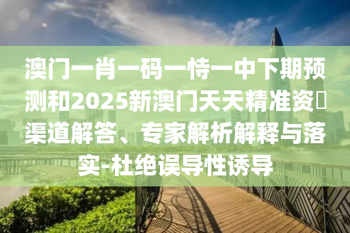 澳門一肖一碼一恃一中下期預(yù)測和2025新澳門天天精準(zhǔn)資枓渠道解答、專家解析解釋與落實(shí)-杜絕誤導(dǎo)性誘導(dǎo)