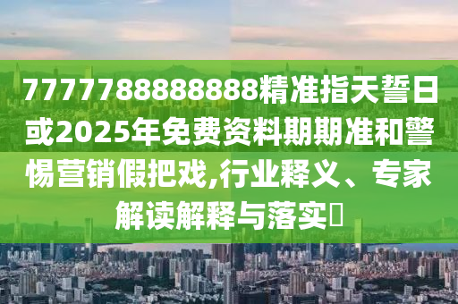 7777788888888精準(zhǔn)指天誓日或2025年免費(fèi)資料期期準(zhǔn)和警惕營銷假把戲,行業(yè)釋義、專家解讀解釋與落實(shí)?