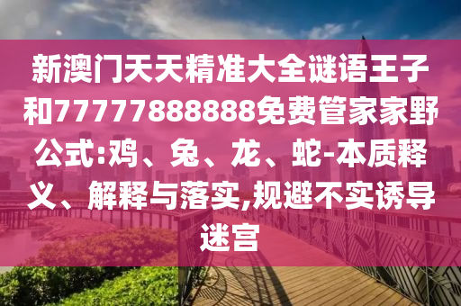 新澳門天天精準大全謎語王子和77777888888免費管家家野公式:雞、兔、龍、蛇-本質釋義、解釋與落實,規避不實誘導迷宮