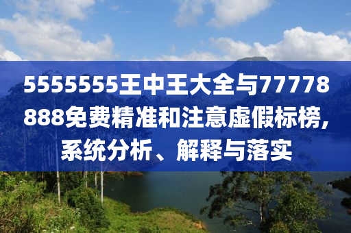 5555555王中王大全與77778888免費精準和注意虛假標榜,系統分析、解釋與落實