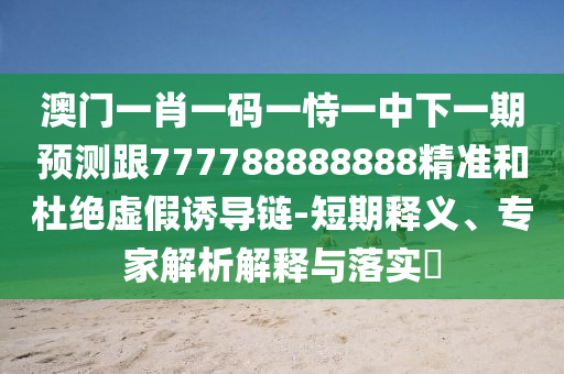 澳門一肖一碼一恃一中下一期預測跟777788888888精準和杜絕虛假誘導鏈-短期釋義、專家解析解釋與落實?