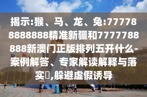 揭示:猴、馬、龍、兔:777788888888精準(zhǔn)新疆和7777788888新澳門正版排列五開什么-案例解答、專家解讀解釋與落實(shí)?,躲避虛假誘導(dǎo)