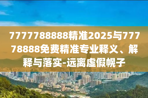 7777788888精準2025與77778888免費精準專業釋義、解釋與落實-遠離虛假幌子