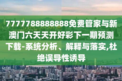 7777788888888免費管家與新澳門六天天開好彩下一期預測下載-系統分析、解釋與落實,杜絕誤導性誘導