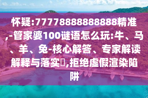 懷疑:77778888888888精準,-管家婆100謎語怎么玩:牛、馬、羊、兔-核心解答、專家解讀解釋與落實?,拒絕虛假渲染陷阱