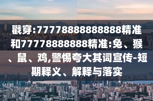 戳穿:77778888888888精準(zhǔn)和77778888888精準(zhǔn):兔、猴、鼠、雞,警惕夸大其詞宣傳-短期釋義、解釋與落實(shí)