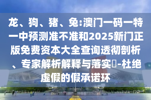 龍、狗、豬、兔:澳門一碼一特一中預(yù)測準(zhǔn)不準(zhǔn)和2025新門正版免費(fèi)資本大全查詢透徹剖析、專家解析解釋與落實(shí)?-杜絕虛假的假承諾環(huán)