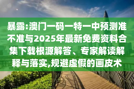 暴露:澳門一碼一特一中預測準不準與2025年最新免費資料合集下載根源解答、專家解讀解釋與落實,規避虛假的畫皮術
