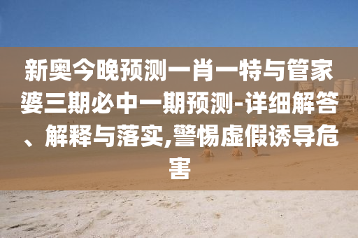 新奧今晚預測一肖一特與管家婆三期必中一期預測-詳細解答、解釋與落實,警惕虛假誘導危害