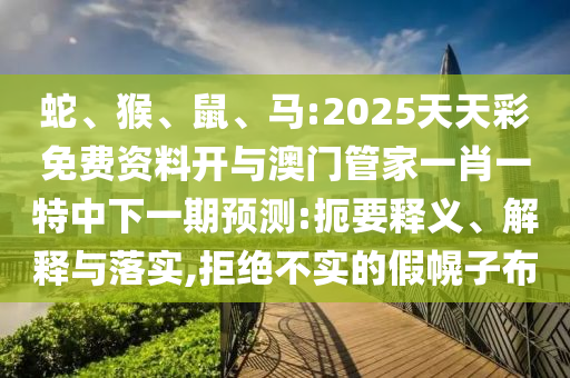 蛇、猴、鼠、馬:2025天天彩免費資料開與澳門管家一肖一特中下一期預測:扼要釋義、解釋與落實,拒絕不實的假幌子布