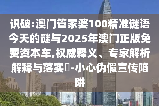識破:澳門管家婆100精準謎語今天的謎與2025年澳門正版免費資本車,權威釋義、專家解析解釋與落實?-小心偽假宣傳陷阱