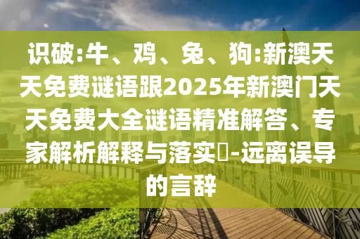 識破:牛、雞、兔、狗:新澳天天免費謎語跟2025年新澳門天天免費大全謎語精準解答、專家解析解釋與落實?-遠離誤導的言辭