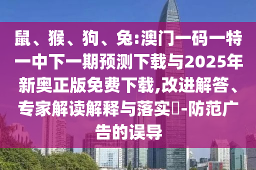 鼠、猴、狗、兔:澳門一碼一特一中下一期預測下載與2025年新奧正版免費下載,改進解答、專家解讀解釋與落實?-防范廣告的誤導
