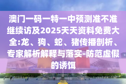 澳門一碼一特一中預測準不準繼續(xù)訪及2025天天資料免費大全:龍、狗、蛇、豬傳播剖析、專家解析解釋與落實-防范虛假的誘餌