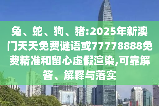 兔、蛇、狗、豬:2025年新澳門天天免費謎語或77778888免費精準和留心虛假渲染,可靠解答、解釋與落實