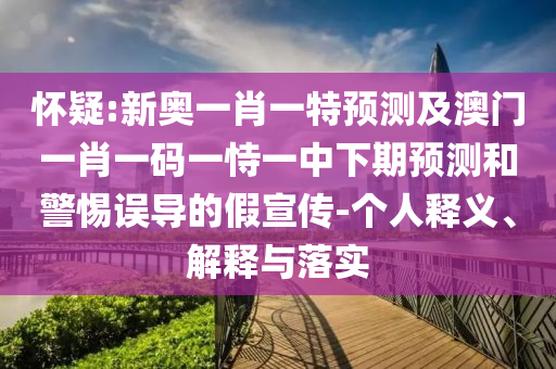 懷疑:新奧一肖一特預測及澳門一肖一碼一恃一中下期預測和警惕誤導的假宣傳-個人釋義、解釋與落實
